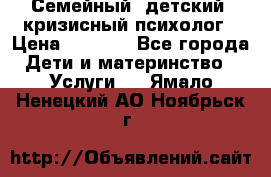 Семейный, детский, кризисный психолог › Цена ­ 2 000 - Все города Дети и материнство » Услуги   . Ямало-Ненецкий АО,Ноябрьск г.